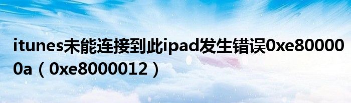 itunes未能连接到此ipad发生错误0xe800000a（0xe8000012）