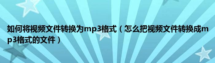 如何将视频文件转换为mp3格式（怎么把视频文件转换成mp3格式的文件）