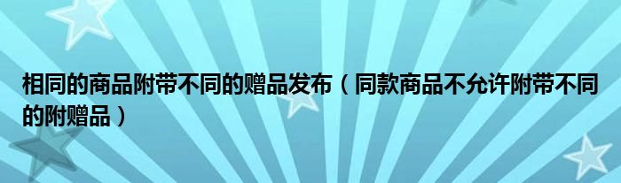 相同的商品附带不同的赠品发布（同款商品不允许附带不同的附赠品）