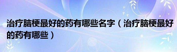 治疗脑梗最好的药有哪些名字（治疗脑梗最好的药有哪些）