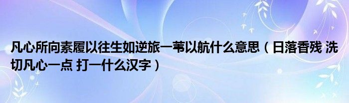 凡心所向素履以往生如逆旅一苇以航什么意思（日落香残 洗切凡心一点 打一什么汉字）