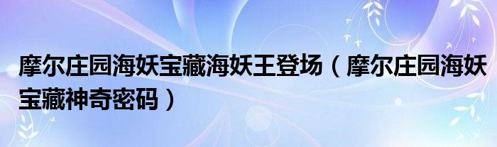 摩尔庄园海妖宝藏海妖王登场（摩尔庄园海妖宝藏神奇密码）