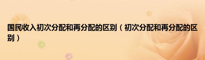 国民收入初次分配和再分配的区别（初次分配和再分配的区别）