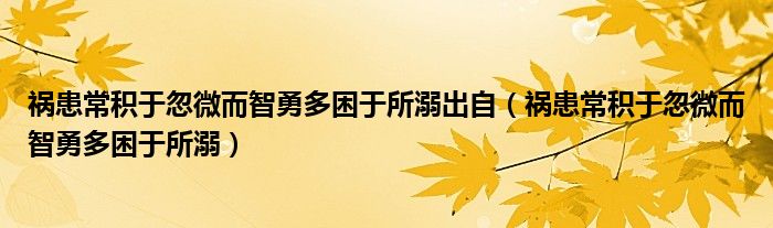 祸患常积于忽微而智勇多困于所溺出自（祸患常积于忽微而智勇多困于所溺）