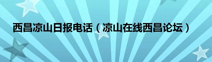 西昌凉山日报电话（凉山在线西昌论坛）