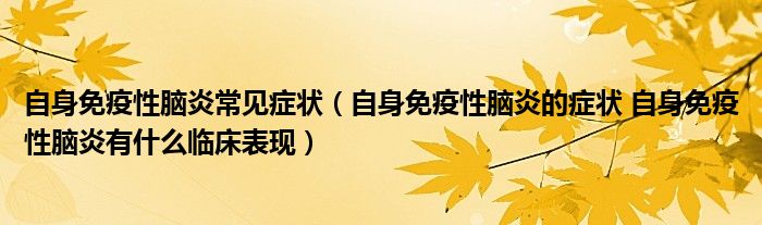 自身免疫性脑炎常见症状（自身免疫性脑炎的症状 自身免疫性脑炎有什么临床表现）