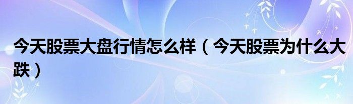 今天股票大盘行情怎么样（今天股票为什么大跌）