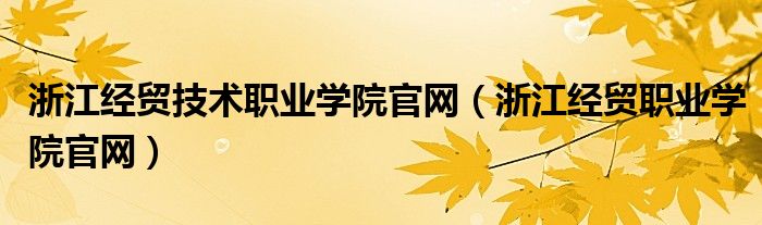 浙江经贸技术职业学院官网（浙江经贸职业学院官网）