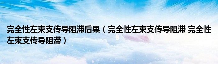 完全性左束支传导阻滞后果（完全性左束支传导阻滞 完全性左束支传导阻滞）