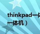 thinkpad一体机和联想一体机（thinkpad一体机）