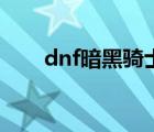 dnf暗黑骑士的介绍（dnf暗黑骑士）