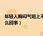 年轻人胸闷气短上不来气怎么回事（年轻人胸闷、气短是怎么回事）