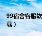 99宿舍客服软件手机版（99宿舍客服软件下载）