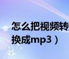 怎么把视频转换成mp3模式（怎么把视频转换成mp3）