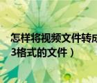 怎样将视频文件转成mp3格式（怎么把视频文件转换成mp3格式的文件）