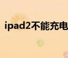 ipad2不能充电怎么回事（ipad2不能充电）