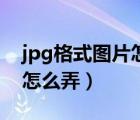 jpg格式图片怎么弄华为手机（jpg格式图片怎么弄）