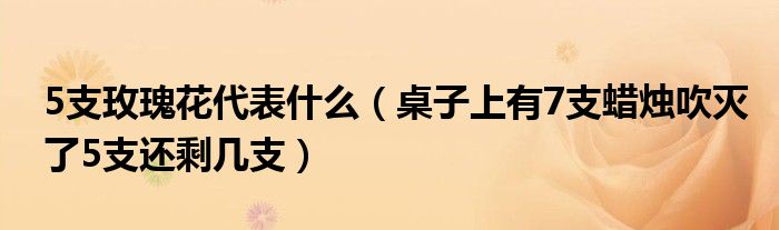 5支玫瑰花代表什么（桌子上有7支蜡烛吹灭了5支还剩几支）