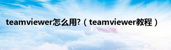 teamviewer怎么用?（teamviewer教程）