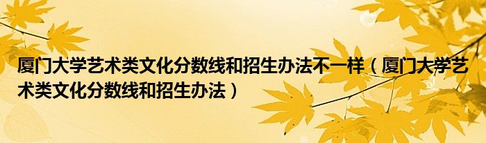 厦门大学艺术类文化分数线和招生办法不一样（厦门大学艺术类文化分数线和招生办法）