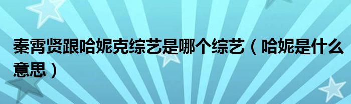 秦霄贤跟哈妮克综艺是哪个综艺（哈妮是什么意思）