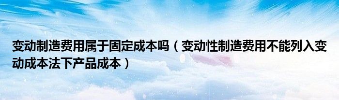 变动制造费用属于固定成本吗（变动性制造费用不能列入变动成本法下产品成本）