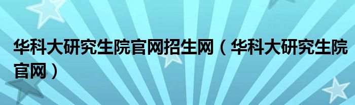 华科大研究生院官网招生网（华科大研究生院官网）