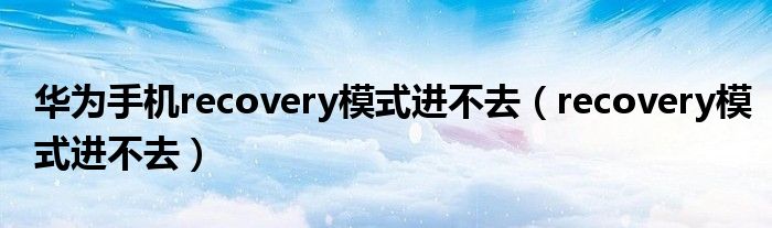 华为手机recovery模式进不去（recovery模式进不去）