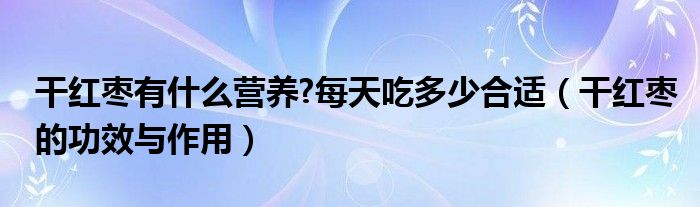 干红枣有什么营养?每天吃多少合适（干红枣的功效与作用）