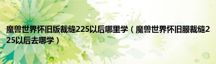 魔兽世界怀旧版裁缝225以后哪里学（魔兽世界怀旧服裁缝225以后去哪学）