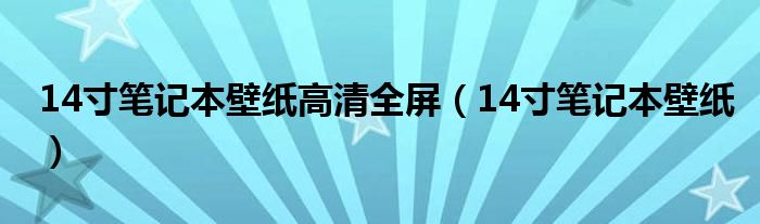 14寸笔记本壁纸高清全屏（14寸笔记本壁纸）