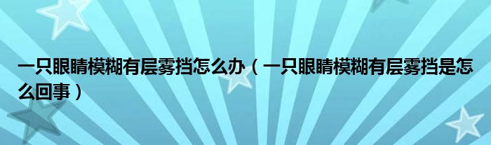 一只眼睛模糊有层雾挡怎么办（一只眼睛模糊有层雾挡是怎么回事）