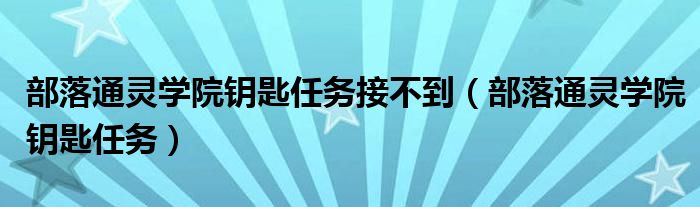 部落通灵学院钥匙任务接不到（部落通灵学院钥匙任务）