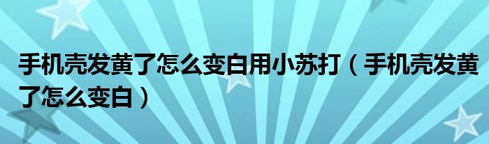 手机壳发黄了怎么变白用小苏打（手机壳发黄了怎么变白）