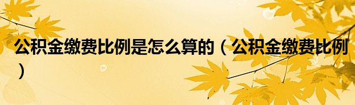 公积金缴费比例是怎么算的（公积金缴费比例）