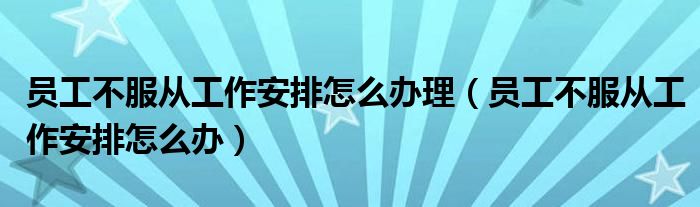 员工不服从工作安排怎么办理（员工不服从工作安排怎么办）