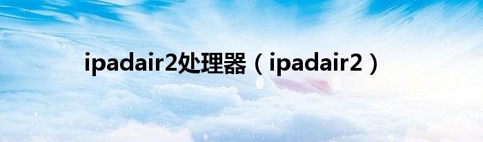 ipadair2处理器（ipadair2）