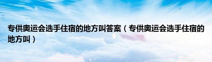 专供奥运会选手住宿的地方叫答案（专供奥运会选手住宿的地方叫）