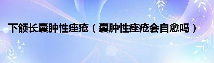 下颌长囊肿性痤疮（囊肿性痤疮会自愈吗）