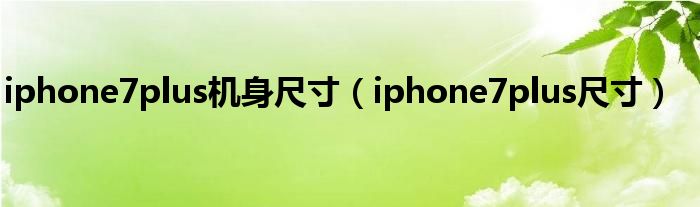 iphone7plus机身尺寸（iphone7plus尺寸）