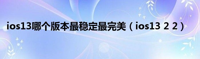 ios13哪个版本最稳定最完美（ios13 2 2）