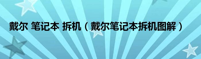 戴尔 笔记本 拆机（戴尔笔记本拆机图解）