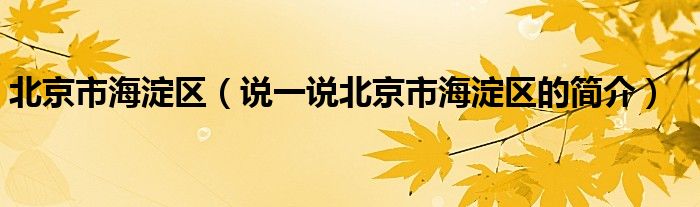 北京市海淀区（说一说北京市海淀区的简介）