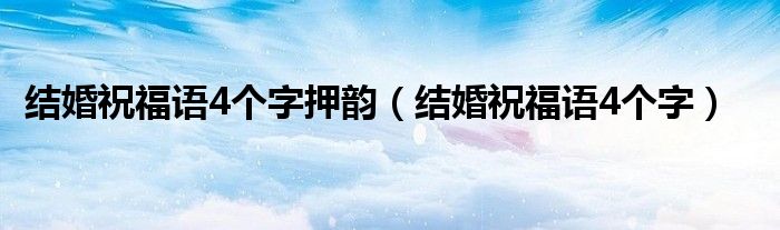 结婚祝福语4个字押韵（结婚祝福语4个字）