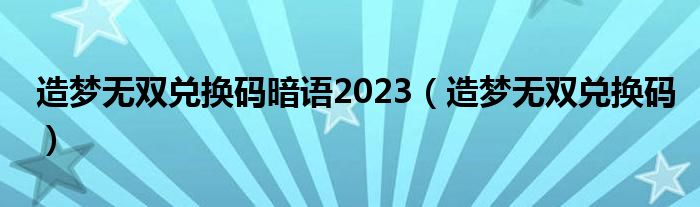 造梦无双兑换码暗语2023（造梦无双兑换码）