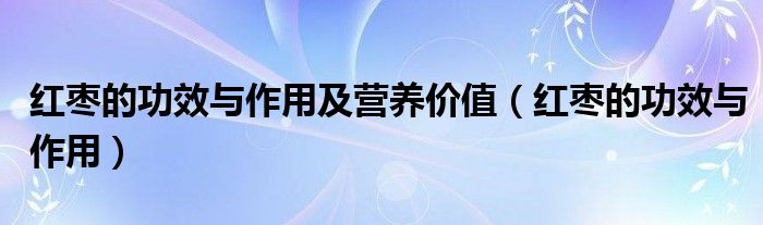 红枣的功效与作用及营养价值（红枣的功效与作用）