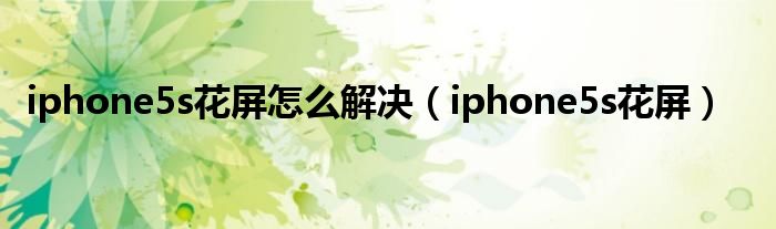 iphone5s花屏怎么解决（iphone5s花屏）