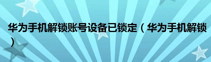 华为手机解锁账号设备已锁定（华为手机解锁）