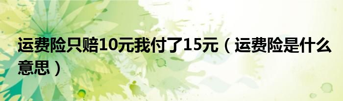 运费险只赔10元我付了15元（运费险是什么意思）