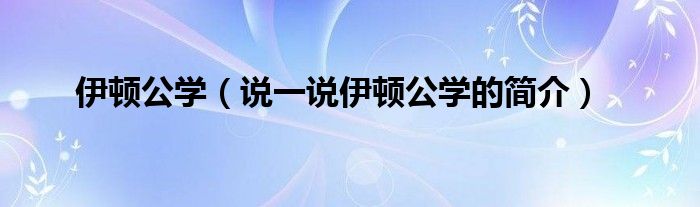 伊顿公学（说一说伊顿公学的简介）